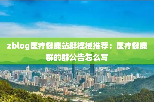 zblog医疗健康站群模板推荐：医疗健康群的群公告怎么写