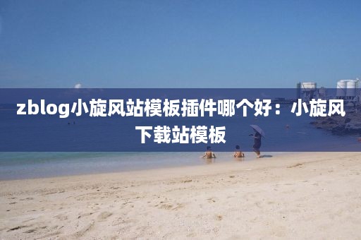 zblog小旋风站模板插件哪个好：小旋风下载站模板